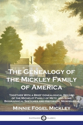 The Genealogy of the Mickley Family of America: Together With a Brief Genealogical Record of the Michelet Family of Metz, and Some Biographical Sketches and Historical Memorabilia by Minnie Fogel Mickley 9781789876550