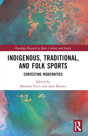 Indigenous, Traditional, and Folk Sports: Contesting Modernities by Mariann Vaczi 9781032330006