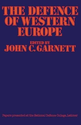 The Defence of Western Europe: Papers Presented at the National Defence College, Latimer, in September, 1972 by John C. Garnett 9781349020034