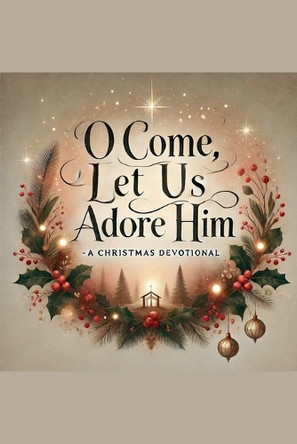 O Come, Let Us Adore Him- A Christmas Devotional by Joshua Rhoades 9798227977212