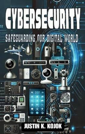Cybersecurity: Safeguarding Our Digital World by Justin K Kojok 9781966348009