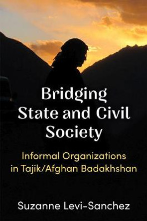 Bridging State and Civil Society: Informal Organizations in Tajik/Afghan Badakhshan by Suzanne Levi-Sanchez