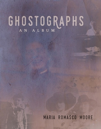 Ghostographs: An Album by Maria Romasco Moore 9781941628157
