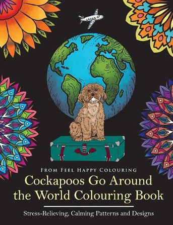 Cockapoos Go Around the World Colouring Book: Stress-Relieving, Calming Patterns and Designs Volume 1 by Feel Happy Colouring 9781910677230