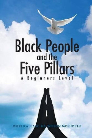 Black People and the Five Pillars: A Beginners Level by Msizi Ka Isaac Ka Wilson Moshoetsi 9781482825589