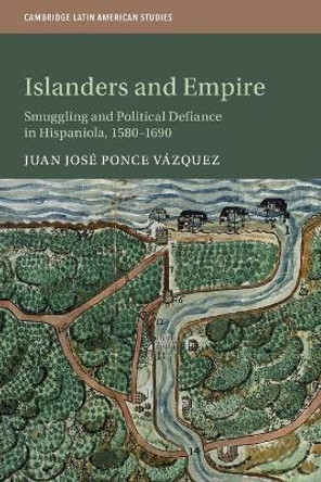 Islanders and Empire: Smuggling and Political Defiance in Hispaniola, 1580-1690 by Juan Jose Ponce Vazquez