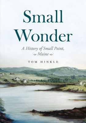 Small Wonder: A History of Small Point, Maine by Tom Hinkle 9781634992572