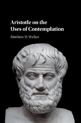 Aristotle on the Uses of Contemplation by Matthew D. Walker 9781108421102