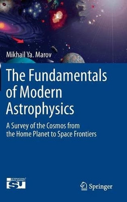 The Fundamentals of Modern Astrophysics: A Survey of the Cosmos from the Home Planet to Space Frontiers by Mikhail Ya Marov 9781461487296
