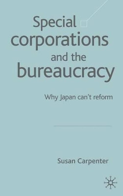 Special Corporations and the Bureaucracy: Why Japan Can't Reform by Susan Carpenter 9781403916556