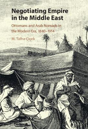 Negotiating Empire in the Middle East: Ottomans and Arab Nomads in the Modern Era, 1840-1914 by M. Talha Cicek 9781316518083 Negotiating Empire in the Middle East: Ottomans and Arab Nomads in the Modern Era, 1840-1914 by M. Talha Cicek 9781316518083