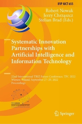 Systematic Innovation Partnerships with Artificial Intelligence and Information Technology: 22nd International TRIZ Future Conference, TFC 2022, Warsaw, Poland, September 27-29, 2022, Proceedings by Robert Nowak 9783031172878