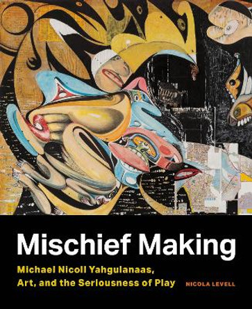 Mischief Making: Michael Nicoll Yahgulanaas, Art, and the Seriousness of Play by Nicola Levell