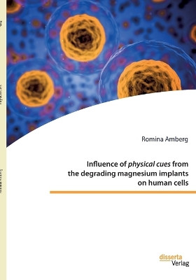Influence of physical cues from the degrading magnesium implants on human cells by Romina Amberg 9783959356145
