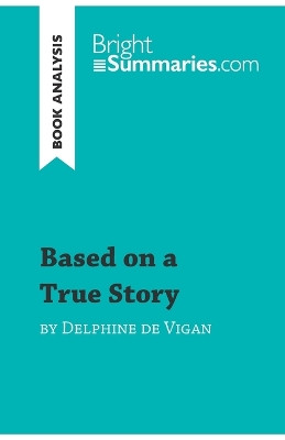 Based on a True Story by Delphine de Vigan (Book Analysis): Detailed Summary, Analysis and Reading Guide by Bright Summaries 9782808004459