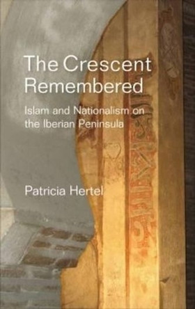 The Crescent Remembered: Islam and Nationalism on the Iberian Peninsula by Patricia Hertel 9781845197933