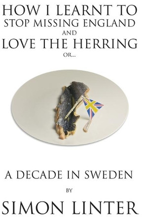How I Learnt to Stop Missing England and Love the Herring or A Decade in Sweden by Simon Linter 9789198236828