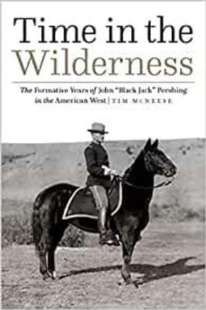 Time in the Wilderness: The Formative Years of John &quot;Black Jack&quot; Pershing in the American West by Tim McNeese