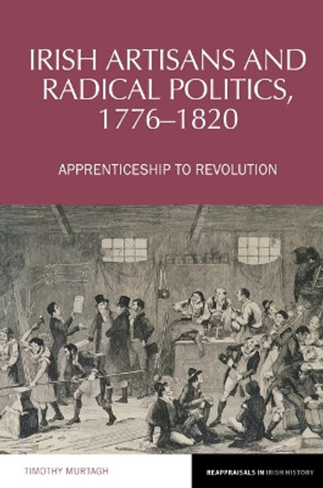 Irish Artisans and Radical Politics, 1776-1820: Apprenticeship to Revolution by Timothy Murtagh 9781802077148