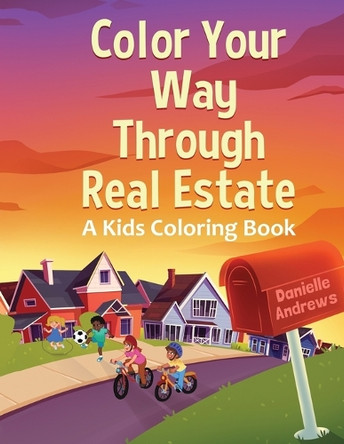 Color Your Way Through Real Estate: A Kids Coloring Book by Danielle Andrews 9781647048761