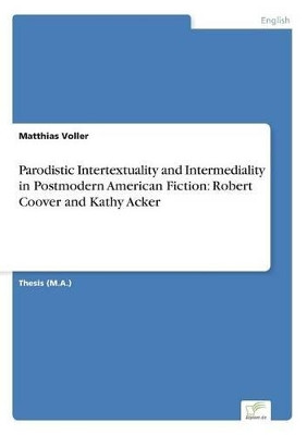Parodistic Intertextuality and Intermediality in Postmodern American Fiction: Robert Coover and Kathy Acker by Matthias Voller 9783838602011