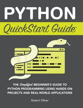 Python QuickStart Guide: The Simplified Beginner's Guide to Python Programming Using Hands-On Projects and Real-World Applications by Robert Oliver 9781636100371