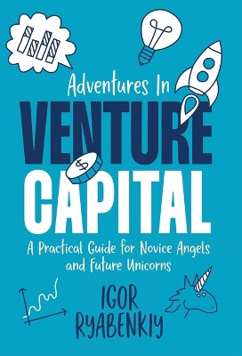 Adventures in Venture Capital: A Practical Guide for Novice Angels and Future Unicorns by Igor Ryabenkiy 9781956955613