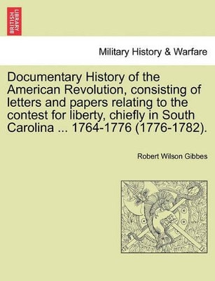 Documentary History of the American Revolution, Consisting of Letters and Papers Relating to the Contest for Liberty, Chiefly in South Carolina ... 1764-1776 (1776-1782). by Robert Wilson Gibbes 9781241552978