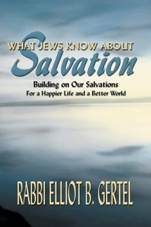 What Jews Know about Salvation: Building on Our Salvations for a Happier Life and a Better World by Elliot B Gertel 9781571686794