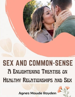 Sex and Common-Sense: A Enlightening Treatise on Healthy Relationships and Sex by Agnes Maude Royden 9781805476474
