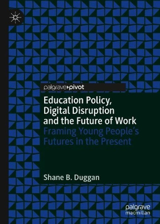 Education Policy, Digital Disruption and the Future of Work: Framing Young People's Futures in the Present by Shane B. Duggan 9783030306748