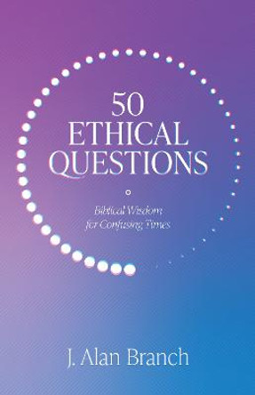 50 Ethical Questions: Biblical Wisdom for Confusing Times by J Alan Branch