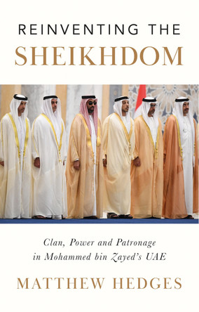 Reinventing the Sheikhdom: Clan, Power and Patronage in the UAE by Matthew Hedges