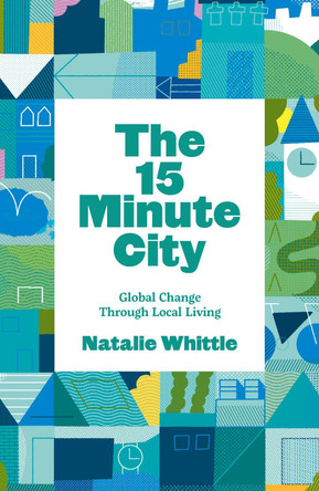 The 15-Minute City: How Cities Can Get Better By Getting Smaller by Natalie Whittle