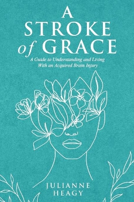 A Stroke of Grace: A Guide to Understanding and Living With an Acquired Brain Injury by Julianne Heagy 9781989078891