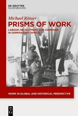 Prisms of Work: Labour, Recruitment and Command in German East Africa by Michael Rösser 9783111204628