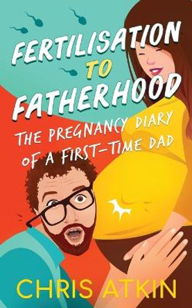 Fertilisation To Fatherhood: The Pregnancy Diary Of A First-Time Dad by Chris Atkin 9781838448554