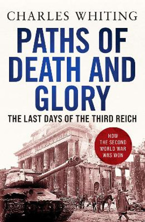 Paths of Death and Glory: The Last Days of the Third Reich by Charles Whiting