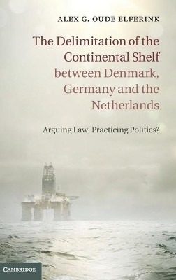 The Delimitation of the Continental Shelf between Denmark, Germany and the Netherlands: Arguing Law, Practicing Politics? by Alex G. Oude Elferink 9781107041462