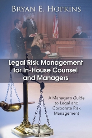 Legal Risk Management for In-House Counsel and Managers: A Manager's Guide to Legal and Corporate Risk Management by Bryan E. Hopkins 9781490701974