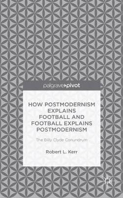 How Postmodernism Explains Football and Football Explains Postmodernism: The Billy Clyde Conundrum by Robert Kerr 9781137555885
