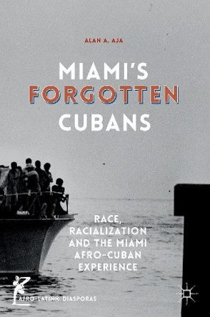 Miami's Forgotten Cubans: Race, Racialization, and the Miami Afro-Cuban Experience by Alan A. Aja 9781137575234