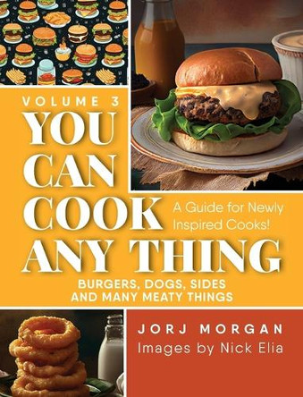You Can Cook Any Thing: A Guide for Newly Inspired Cooks! Burgers, Dogs, Sides And Many Meaty Things by Jorj Morgan 9781963569735