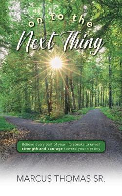 On to the Next thing: Believe Every Part of Your Life Speaks to Unveil Strength and Courage toward Your Destiny by Marcus Thomas 9781649909138