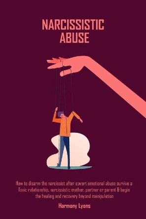 Narcissistic Abuse: How to disarm the narcissist after covert emotional abuse survive a Toxic relationship, narcissistic mother, partner or parent & begin ... healing and recovery beyond manipulation by Harmony Lyons 9781800491694