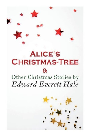 Alice's Christmas-Tree & Other Christmas Stories by Edward Everett Hale: Christmas Classic by Edward Everett Hale 9788027307319