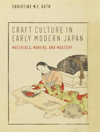 Craft Culture in Early Modern Japan: Materials, Makers, and Mastery by Christine M. E. Guth