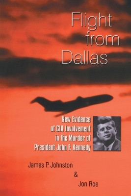 Flight from Dallas: New Evidence of CIA Involvement in the Murder of President John F. Kennedy by James P. Johnston 9781412072366