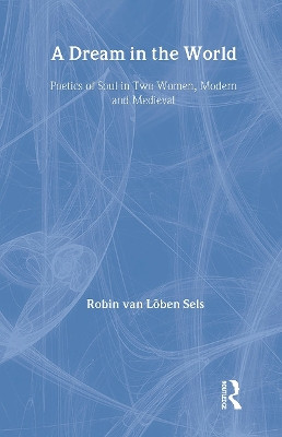A Dream in the World: Poetics of Soul in Two Women, Modern and Medieval by Robin van Lõben Sels 9781583919187