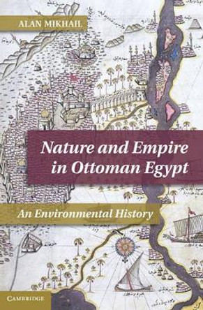 Nature and Empire in Ottoman Egypt: An Environmental History by Alan Mikhail 9781107008762 Nature and Empire in Ottoman Egypt: An Environmental History by Alan Mikhail 9781107008762